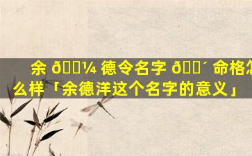 余 🌼 德令名字 🌴 命格怎么样「余德洋这个名字的意义」
